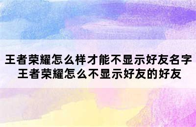 王者荣耀怎么样才能不显示好友名字 王者荣耀怎么不显示好友的好友